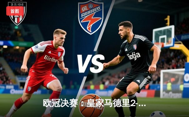 欧冠决赛：皇家马德里2-1险胜多特蒙德，维尼修斯传射建功