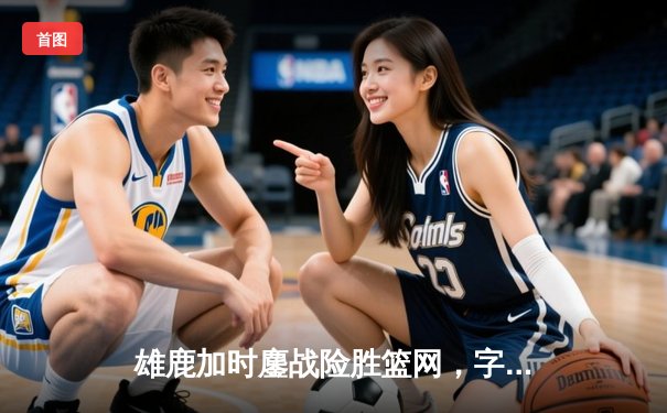 雄鹿加时鏖战险胜篮网，字母哥44分缔造逆转奇迹